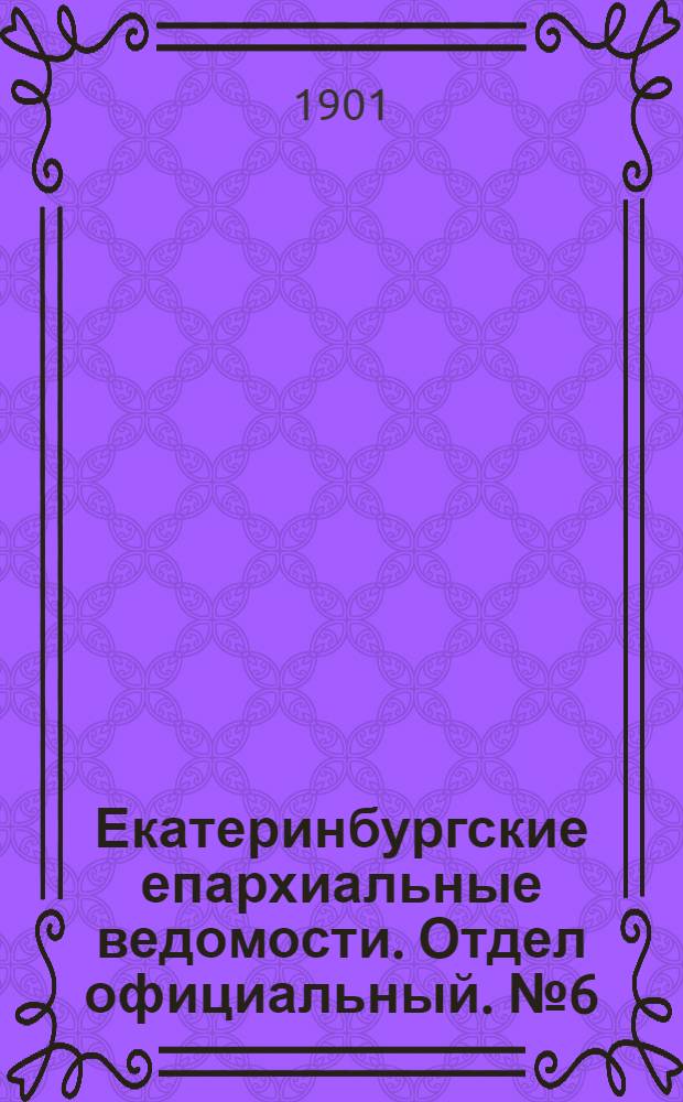 Екатеринбургские епархиальные ведомости. Отдел официальный. № 6 (16 марта 1901 г.)