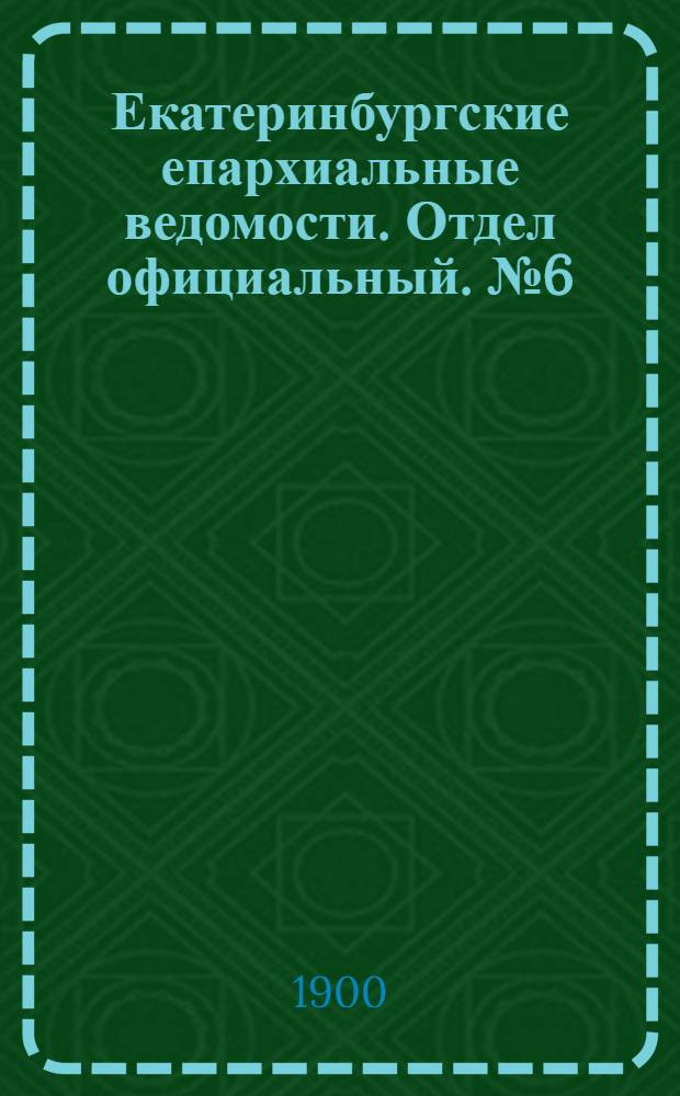 Екатеринбургские епархиальные ведомости. Отдел официальный. № 6 (16 марта 1900 г.)