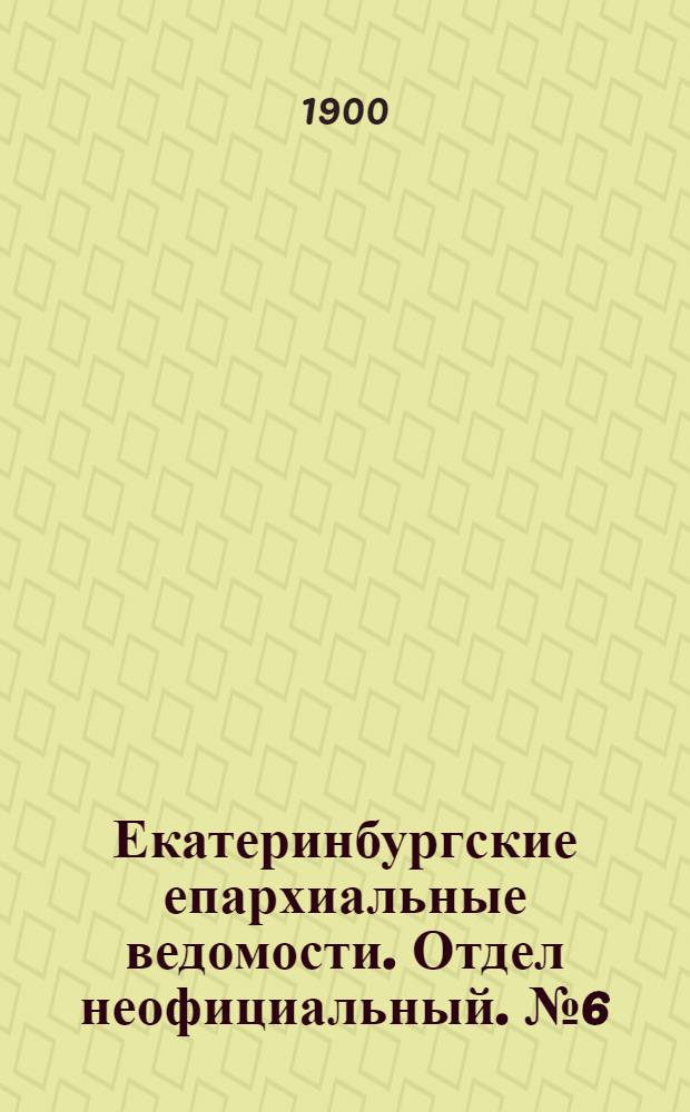 Екатеринбургские епархиальные ведомости. Отдел неофициальный. № 6 (16 марта 1900 г.)