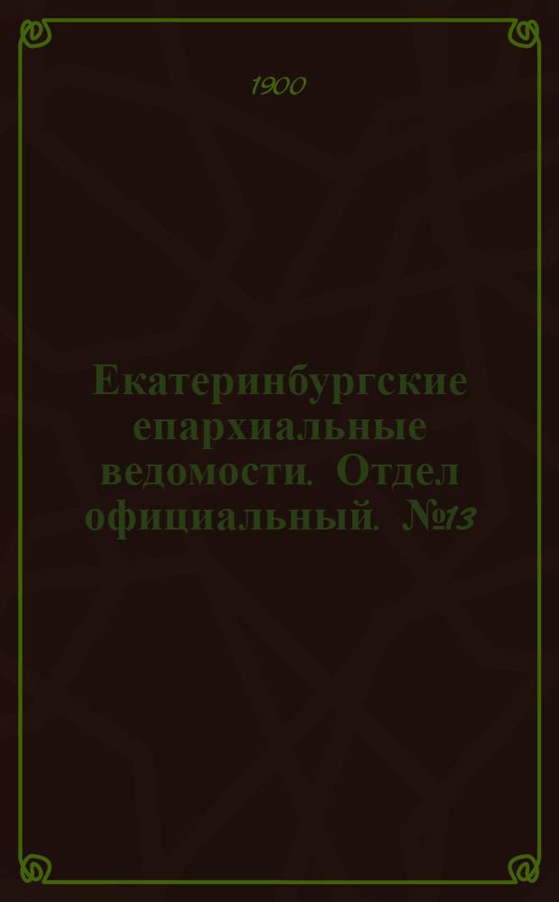 Екатеринбургские епархиальные ведомости. Отдел официальный. № 13 (1 июня 1900 г.)
