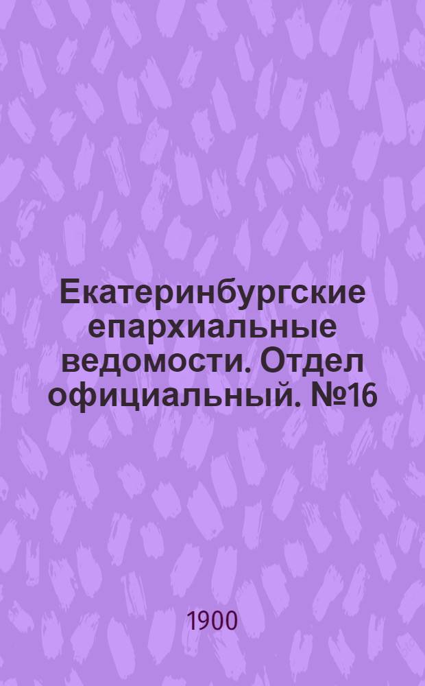 Екатеринбургские епархиальные ведомости. Отдел официальный. № 16 (16 августа 1900 г.)