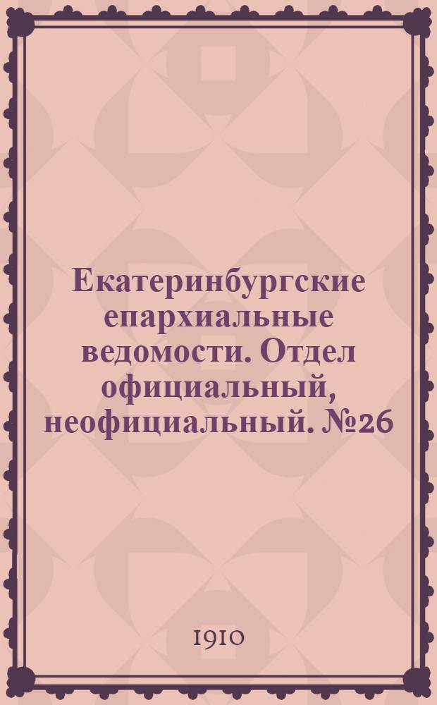 Екатеринбургские епархиальные ведомости. Отдел официальный, неофициальный. № 26 (8 июля 1910 г.)