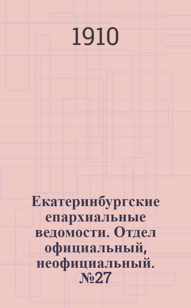 Екатеринбургские епархиальные ведомости. Отдел официальный, неофициальный. № 27 (15 июля 1910 г.)