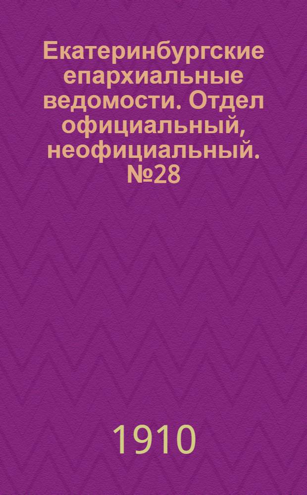 Екатеринбургские епархиальные ведомости. Отдел официальный, неофициальный. № 28 (22 июля 1910 г.)