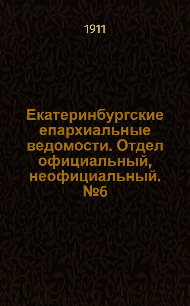 Екатеринбургские епархиальные ведомости. Отдел официальный, неофициальный. № 6 (6 февраля 1911 г.)