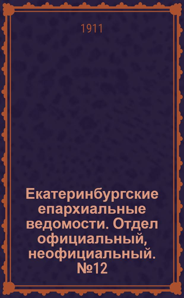 Екатеринбургские епархиальные ведомости. Отдел официальный, неофициальный. № 12 (20 марта 1911 г.)