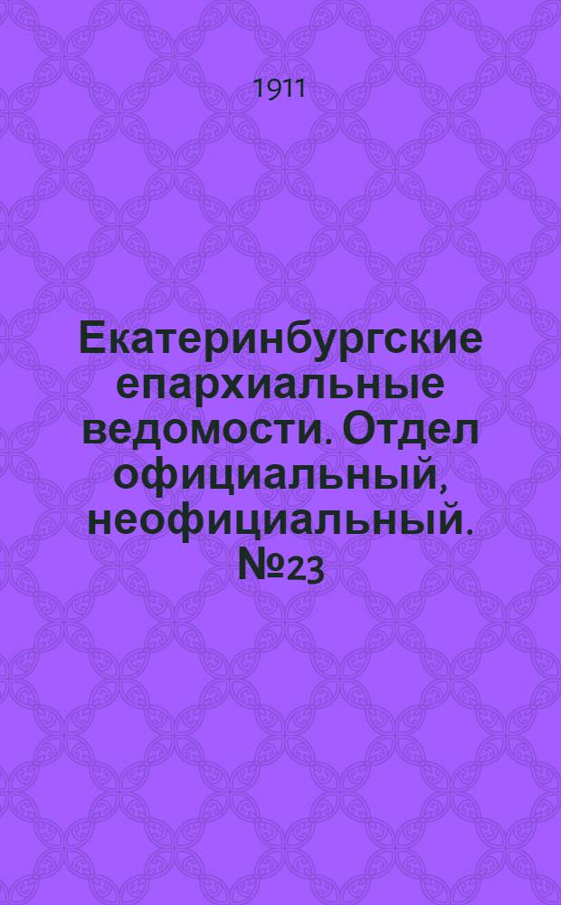 Екатеринбургские епархиальные ведомости. Отдел официальный, неофициальный. № 23 (5 июня 1911 г.)