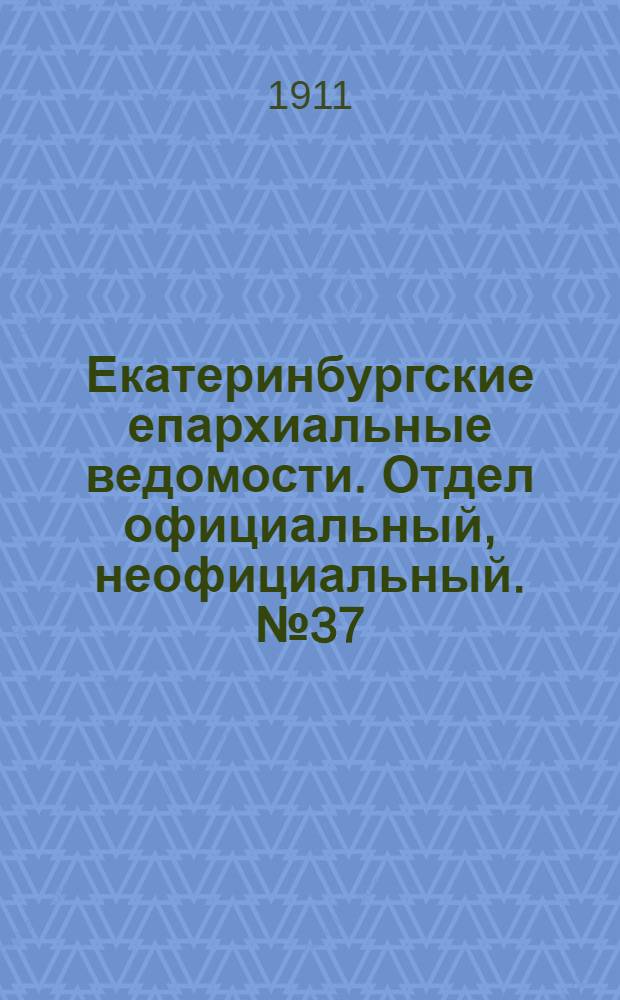 Екатеринбургские епархиальные ведомости. Отдел официальный, неофициальный. № 37 (11 сентября 1911 г.)