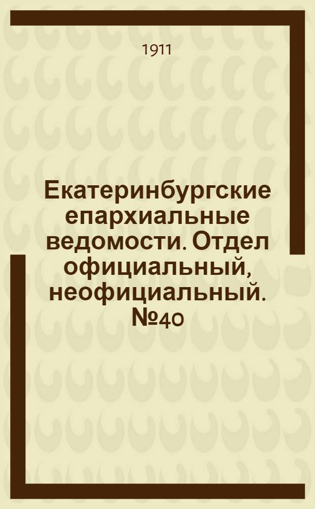 Екатеринбургские епархиальные ведомости. Отдел официальный, неофициальный. № 40 (2 октября 1911 г.)