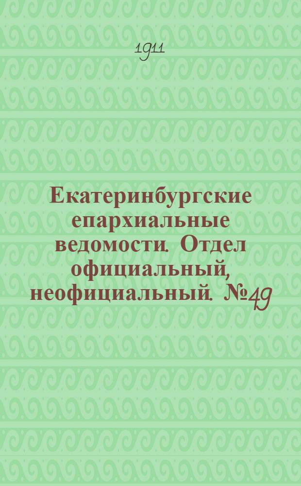 Екатеринбургские епархиальные ведомости. Отдел официальный, неофициальный. № 49 (4 декабря 1911 г.)