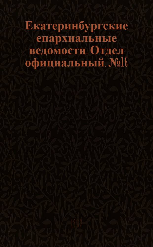 Екатеринбургские епархиальные ведомости. Отдел официальный. № 16 (16 августа 1902 г.)