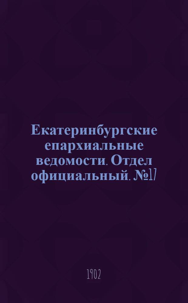 Екатеринбургские епархиальные ведомости. Отдел официальный. № 17 (1 сентября 1902 г.)