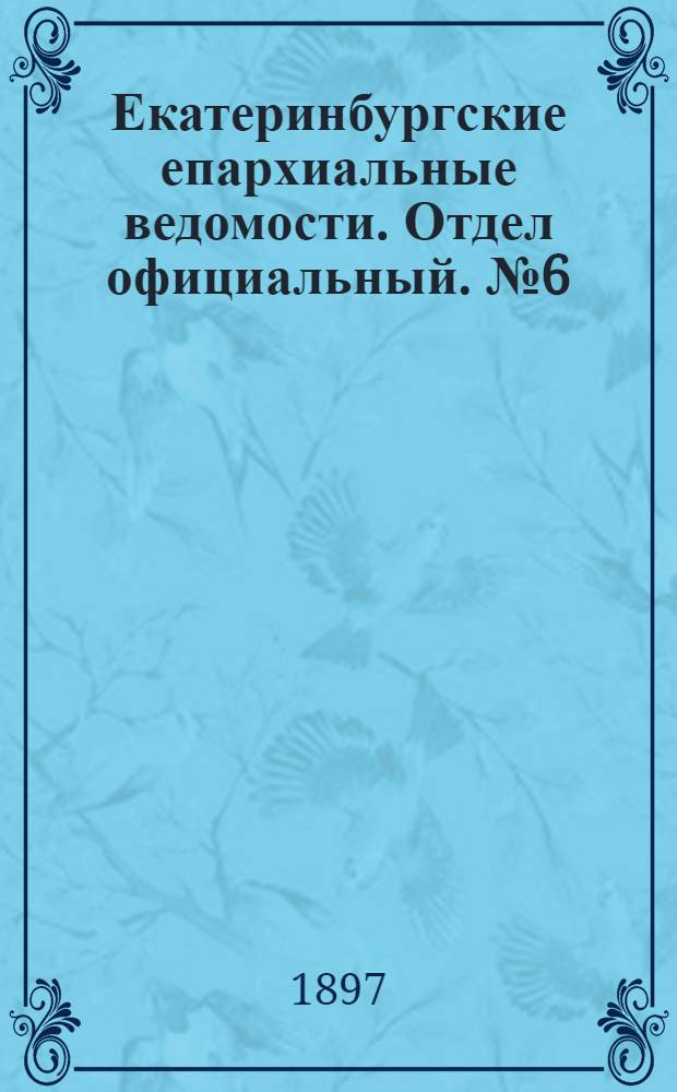 Екатеринбургские епархиальные ведомости. Отдел официальный. № 6 (16 марта 1897 г.)