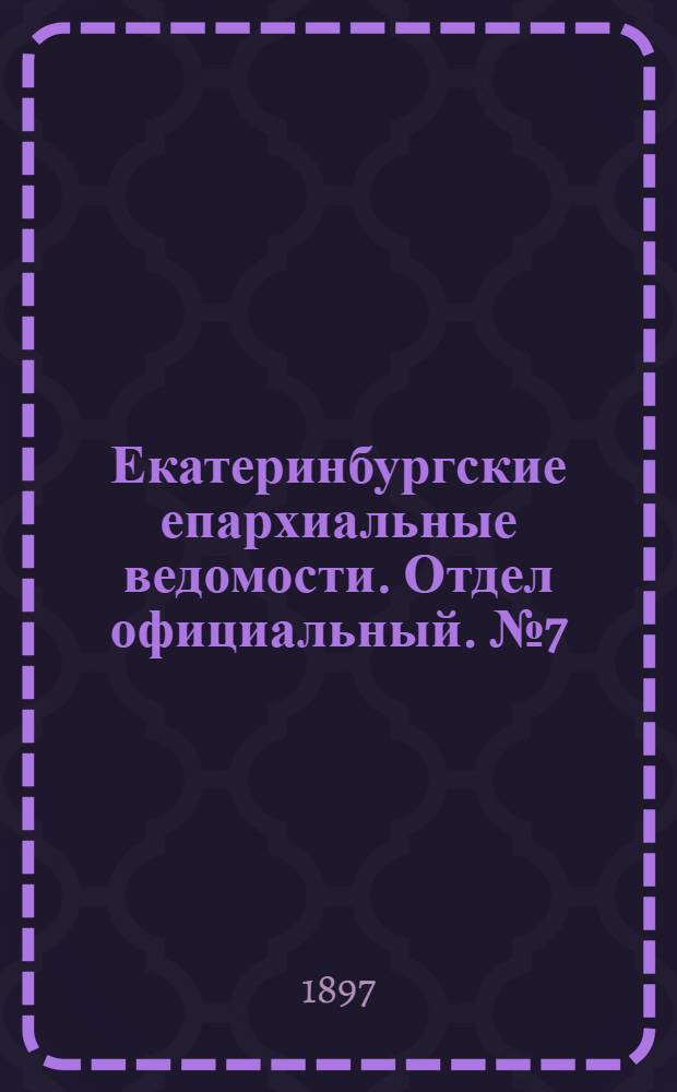 Екатеринбургские епархиальные ведомости. Отдел официальный. № 7 (1 апреля 1897 г.)