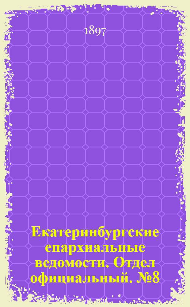 Екатеринбургские епархиальные ведомости. Отдел официальный. № 8 (16 апреля 1897 г.)