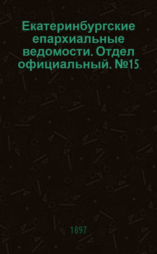 Екатеринбургские епархиальные ведомости. Отдел официальный. № 15 (1 августа 1897 г.)