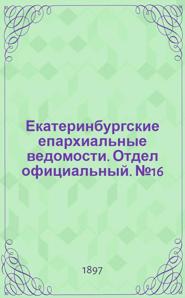 Екатеринбургские епархиальные ведомости. Отдел официальный. № 16 (16 августа 1897 г.)