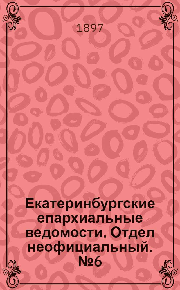 Екатеринбургские епархиальные ведомости. Отдел неофициальный. № 6 (16 марта 1897 г.)