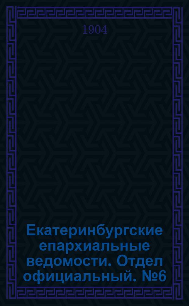 Екатеринбургские епархиальные ведомости. Отдел официальный. № 6 (16 марта 1904 г.)