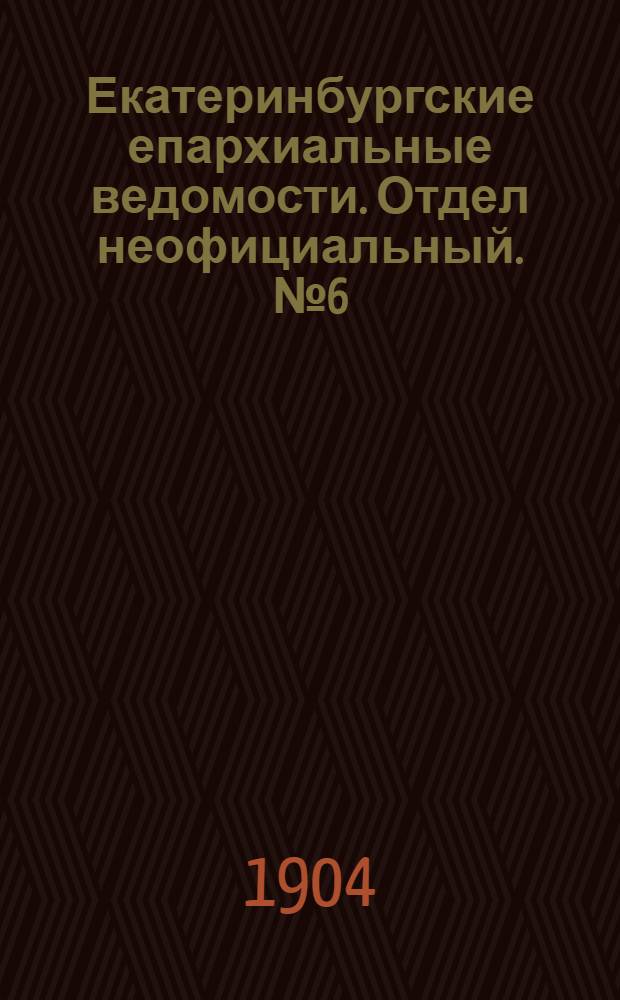 Екатеринбургские епархиальные ведомости. Отдел неофициальный. № 6 (16 марта 1904 г.)