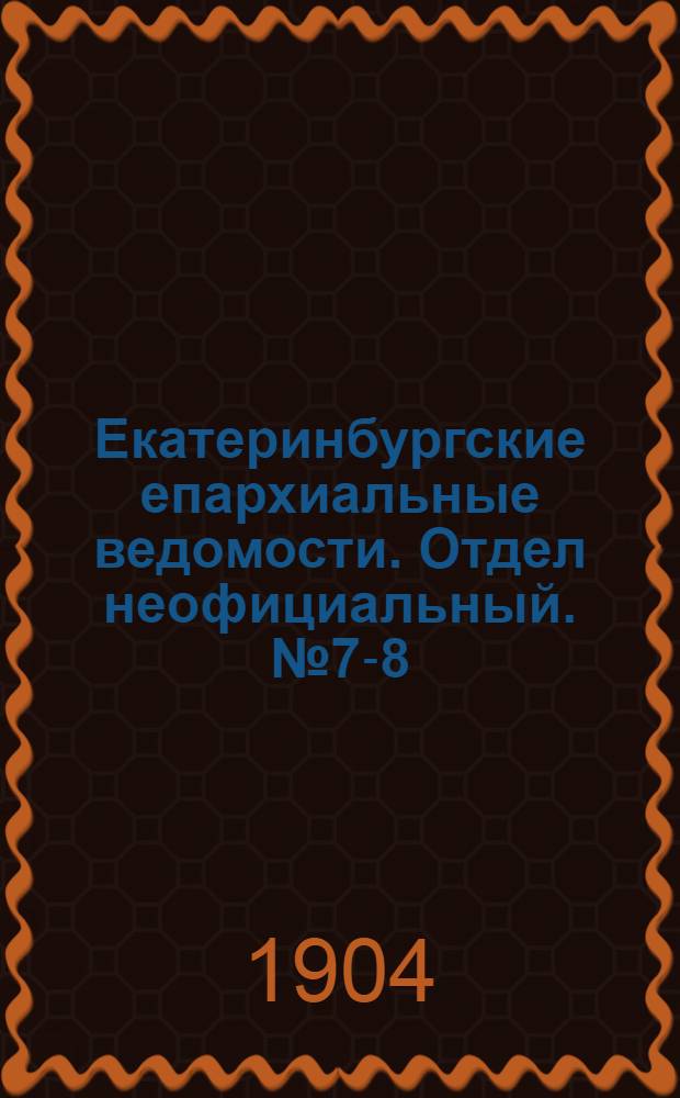Екатеринбургские епархиальные ведомости. Отдел неофициальный. № 7-8 (1 - 16 апреля 1904 г.)