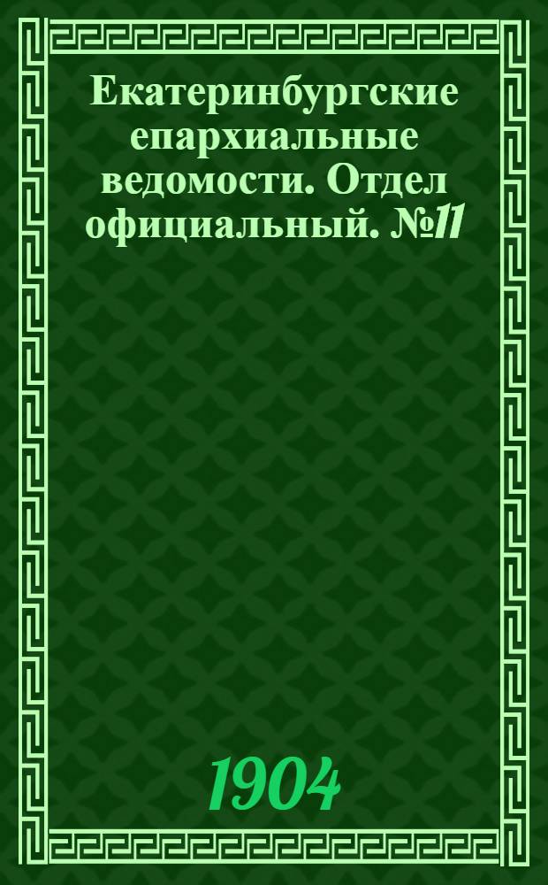 Екатеринбургские епархиальные ведомости. Отдел официальный. № 11 (1 июня 1904 г.)