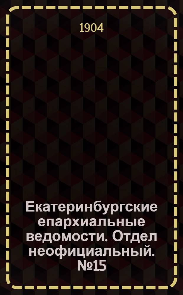 Екатеринбургские епархиальные ведомости. Отдел неофициальный. № 15 (1 августа 1904 г.)