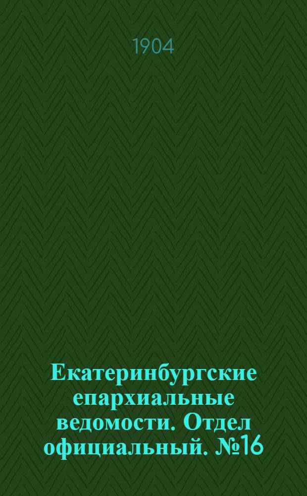 Екатеринбургские епархиальные ведомости. Отдел официальный. № 16 (16 августа 1904 г.)