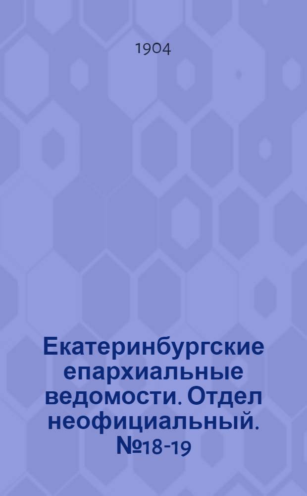 Екатеринбургские епархиальные ведомости. Отдел неофициальный. № 18-19 (16 сентября - 10 октября 1904 г.)