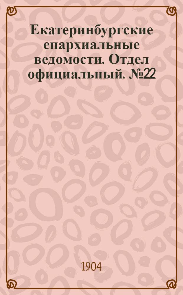 Екатеринбургские епархиальные ведомости. Отдел официальный. № 22 (15 ноября 1904 г.)