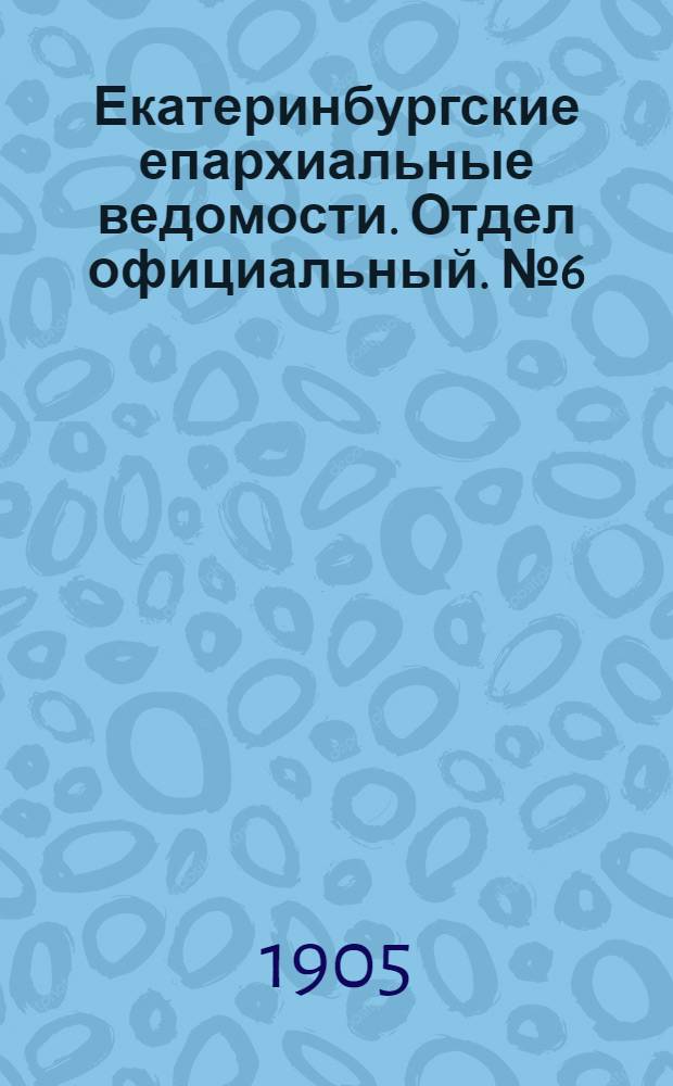 Екатеринбургские епархиальные ведомости. Отдел официальный. № 6 (16 марта 1905 г.)