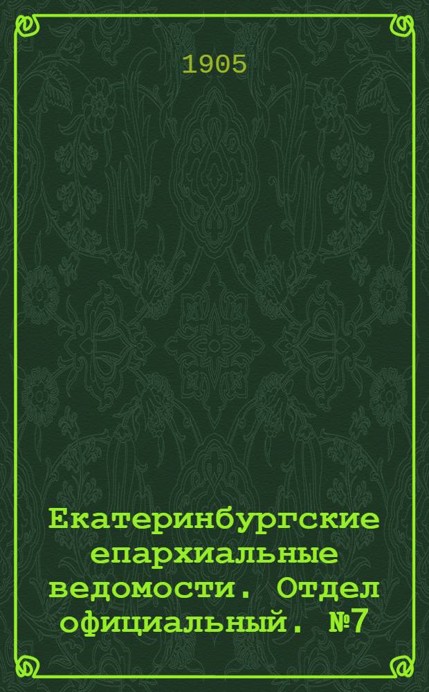 Екатеринбургские епархиальные ведомости. Отдел официальный. № 7 (1 апреля 1905 г.)