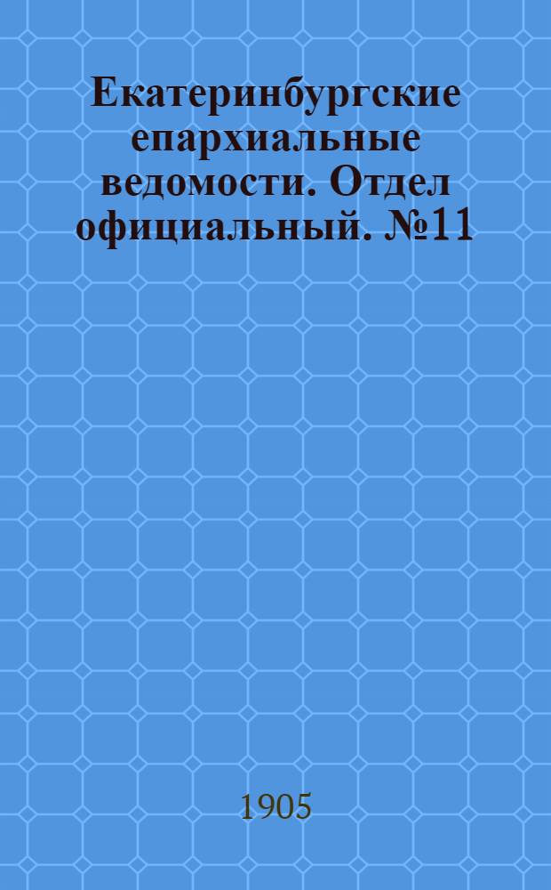 Екатеринбургские епархиальные ведомости. Отдел официальный. № 11 (1 июня 1905 г.)