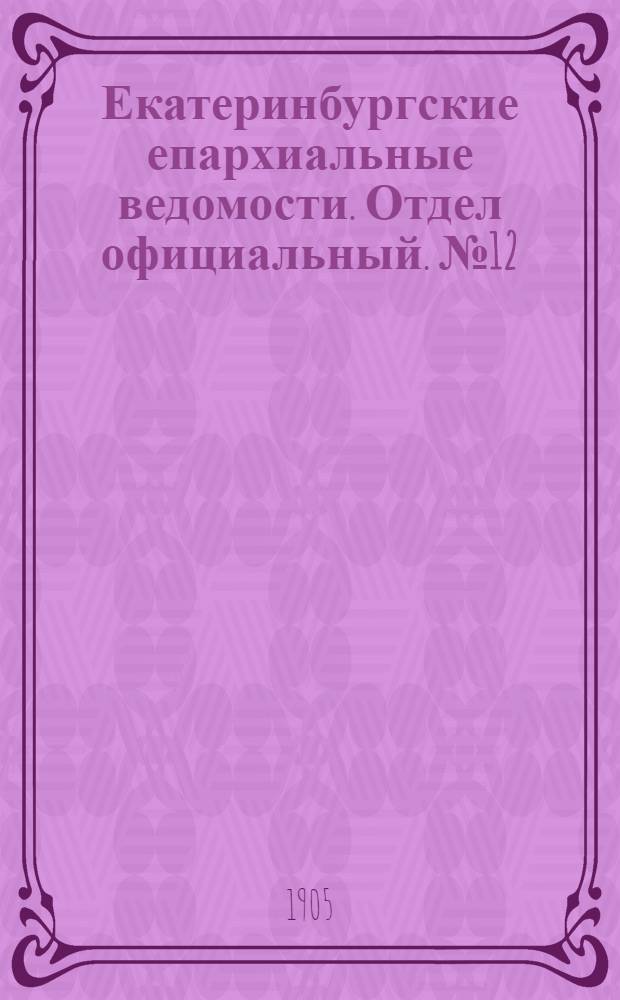 Екатеринбургские епархиальные ведомости. Отдел официальный. № 12 (16 июня 1905 г.)