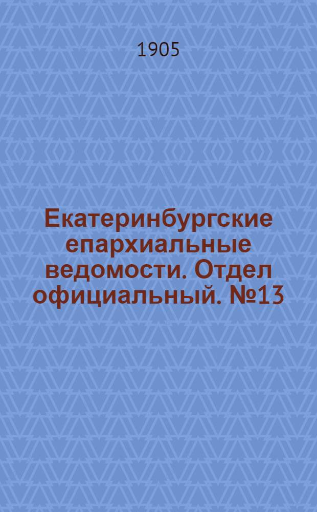 Екатеринбургские епархиальные ведомости. Отдел официальный. № 13 (1 июля 1905 г.)