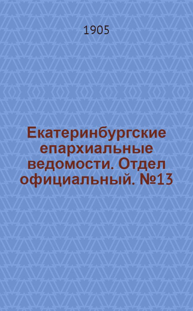 Екатеринбургские епархиальные ведомости. Отдел официальный. № 13 (1 июля 1905 г.)