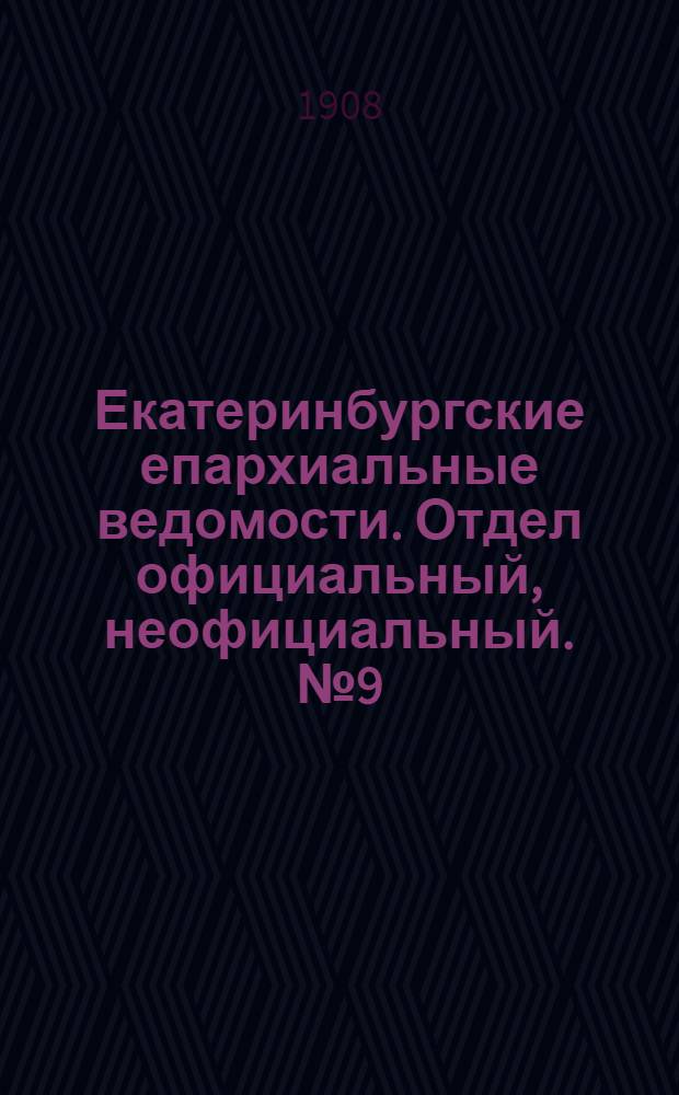 Екатеринбургские епархиальные ведомости. Отдел официальный, неофициальный. № 9 (1 марта 1908 г.)
