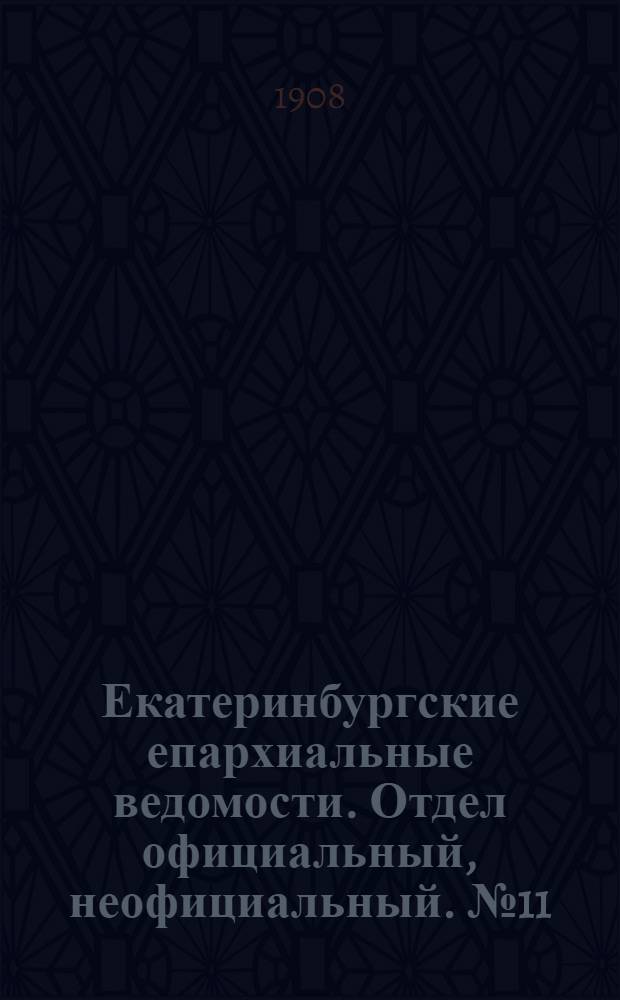 Екатеринбургские епархиальные ведомости. Отдел официальный, неофициальный. № 11 (15 марта 1908 г.)