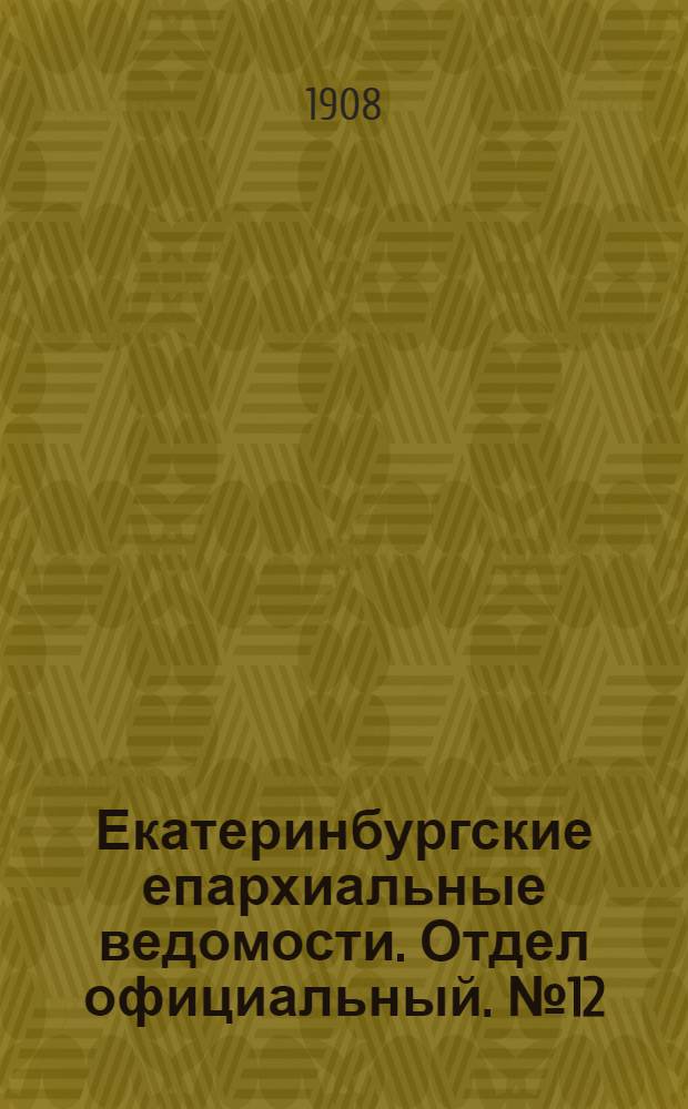 Екатеринбургские епархиальные ведомости. Отдел официальный. № 12 (22 марта 1908 г.)
