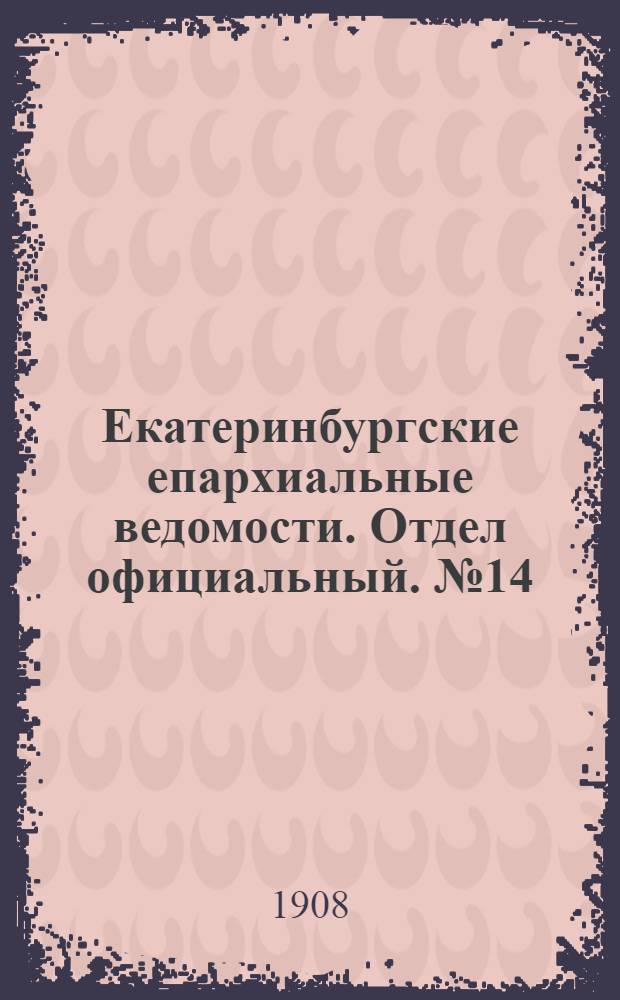 Екатеринбургские епархиальные ведомости. Отдел официальный. № 14 (8 апреля 1908 г.)