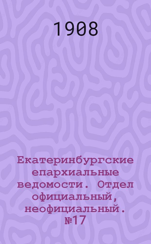 Екатеринбургские епархиальные ведомости. Отдел официальный, неофициальный. № 17 (1 мая 1908 г.)