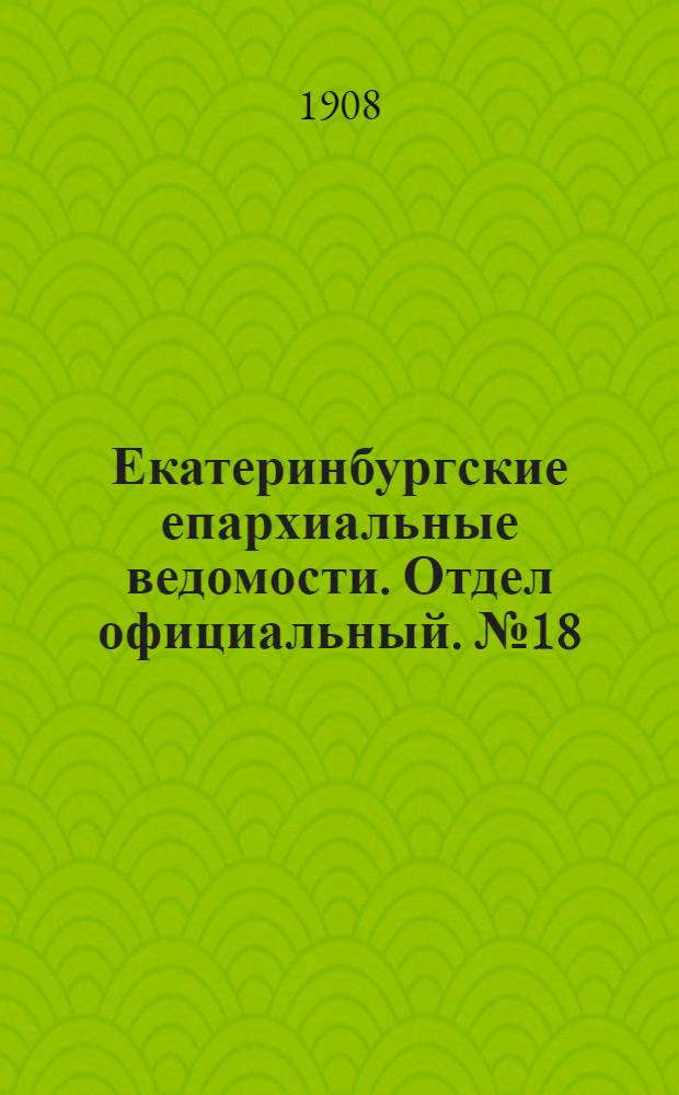 Екатеринбургские епархиальные ведомости. Отдел официальный. № 18 (8 мая 1908 г.)