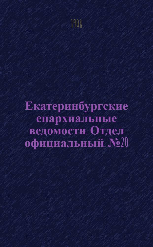 Екатеринбургские епархиальные ведомости. Отдел официальный. № 20 (22 мая 1908 г.)