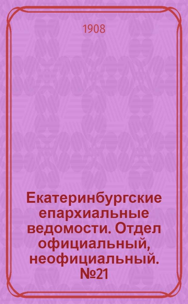 Екатеринбургские епархиальные ведомости. Отдел официальный, неофициальный. № 21 (1 июня 1908 г.)