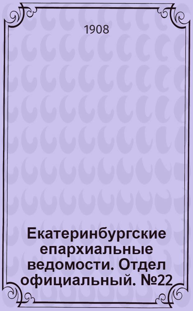 Екатеринбургские епархиальные ведомости. Отдел официальный. № 22 (8 июня 1908 г.)