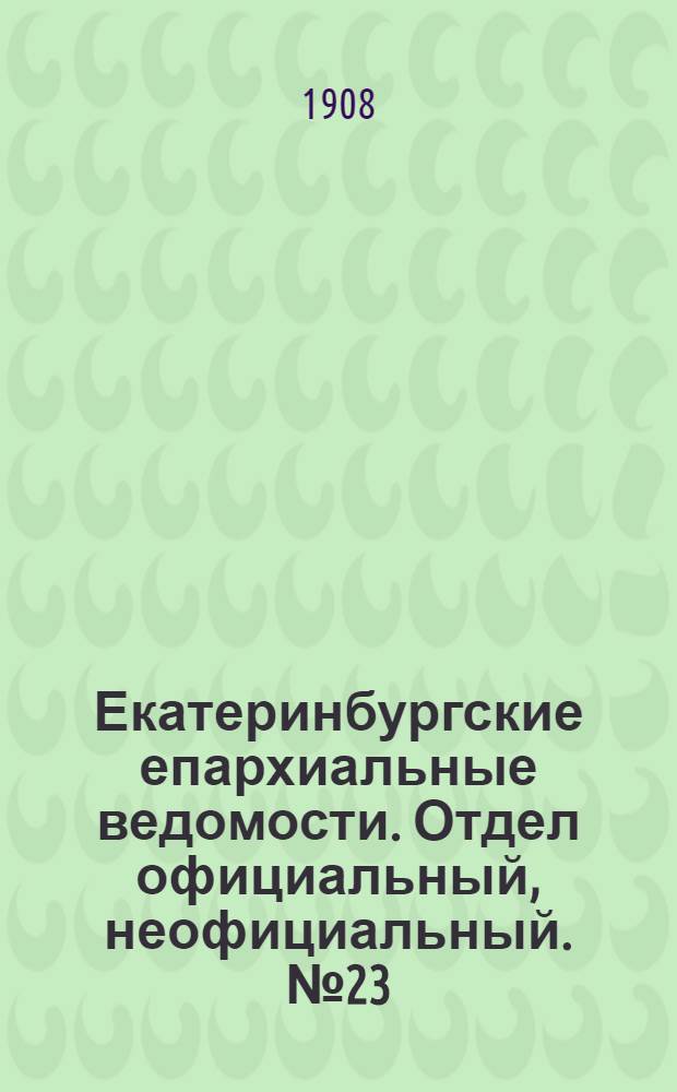 Екатеринбургские епархиальные ведомости. Отдел официальный, неофициальный. № 23 (15 июня 1908 г.)