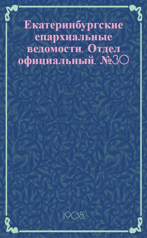 Екатеринбургские епархиальные ведомости. Отдел официальный. № 30 (8 августа 1908 г.)