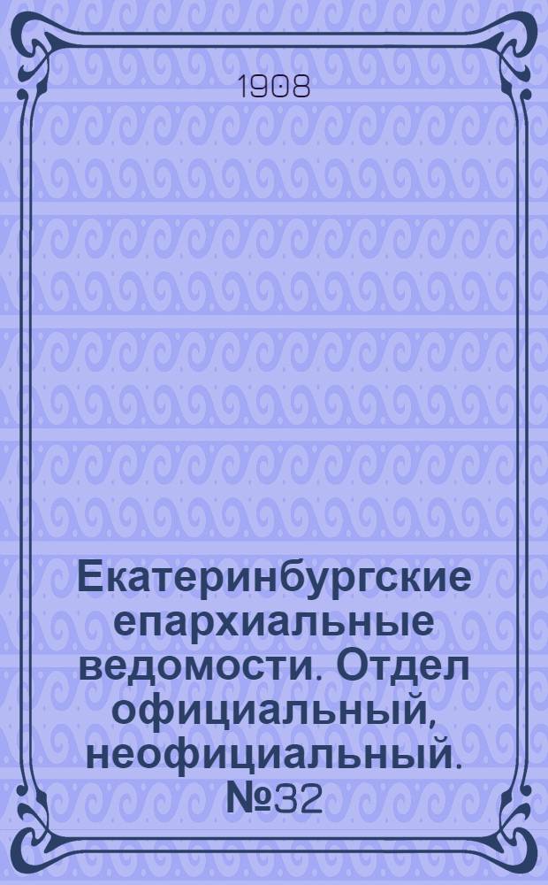 Екатеринбургские епархиальные ведомости. Отдел официальный, неофициальный. № 32 (22 августа 1908 г.)