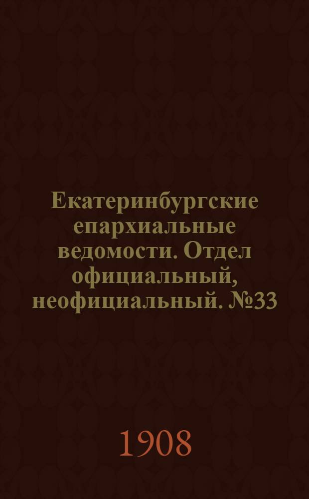 Екатеринбургские епархиальные ведомости. Отдел официальный, неофициальный. № 33 (1 сентября 1908 г.)