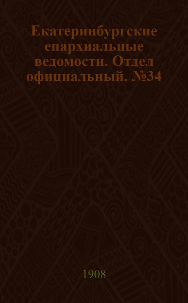 Екатеринбургские епархиальные ведомости. Отдел официальный. № 34 (8 сентября 1908 г.)